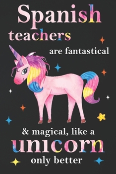 Paperback Spanish Teachers Are Fantastical & Magical Like A Unicorn Only Better: Teacher Appreciation Gifts,: Unicorn Journal for girls, Teacher Appreciation Jo Book