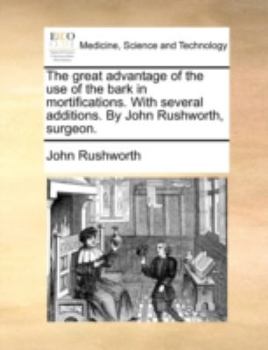 Paperback The Great Advantage of the Use of the Bark in Mortifications. with Several Additions. by John Rushworth, Surgeon. Book