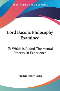 Lord Bacon's Philosophy Examined: To Which Is Added, The Mental Process Of Experience