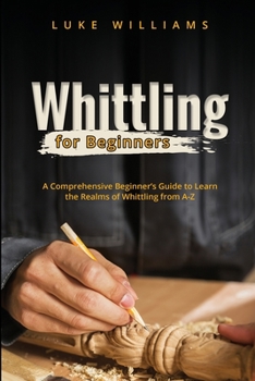 Paperback Whittling for Beginners: A Comprehensive Beginner's Guide to Learn the Realms of Whittling from A-Z Book