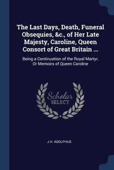 Paperback The Last Days, Death, Funeral Obsequies, &c., of Her Late Majesty, Caroline, Queen Consort of Great Britain ...: Being a Continuation of the Royal Mar Book