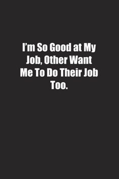 I'm So Good at My Job, Other Want Me To Do Their Job Too.: Lined notebook