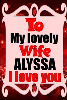 Paperback To my lovely wife ALYSSA I love you: Blank Lined composition love notebook and journal it will be the best valentines day gift for wife from husband. Book