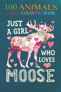 100 Animals: Just A Girl Who Loves Moose Women Flowers Funny Camping An Adult Wild Animals Coloring Book with Lions, Elephants, Owls, Horses, Dogs, Cats, and Many More!