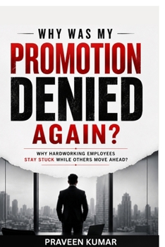 Why Was My Promotion Denied Again?: Why Hardworking Employees Stay Stuck While Others Move Ahead?