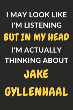 I May Look Like I'm Listening But In My Head I'm Actually Thinking About Jake Gyllenhaal: Jake Gyllenhaal Journal Notebook to Write Down Things, Take ... or Keep Track of Habits (6" x 9" - 120 Pages)