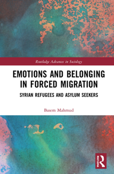 Emotions and Belonging in Forced Migration: Syrian Refugees and Asylum Seekers - Book  of the Routledge Advances in Sociology