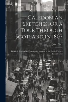 Paperback Caledonian Sketches, Or a Tour Through Scotland in 1807: Which Is Prefixed an Explanatory Address to the Public Upon a Recent Trial Book