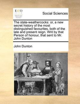 Paperback The State-Weathercocks: Or, a New Secret History of the Most Distinguished Favourites, Both of the Late and Present Reign. Writ by That Person Book