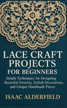 Paperback Lace Craft Projects for Beginners: Simple Techniques for Designing Beautiful Patterns, Stylish Decorations, and Unique Handmade Pieces Book