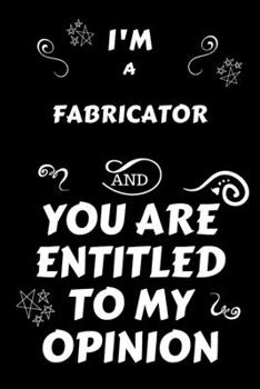 Paperback I'm A Fabricator And You Are Entitled To My Opinion: Perfect Gag Gift For An Opinionated Fabricator - Blank Lined Notebook Journal - 120 Pages 6 x 9 F Book