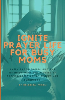 IGNITE PRAYER LIFE FOR BUSY MOMS: Daily Experiencing Awe And Intimacy With God Despite Of Overwhelming House Chores and Schedules