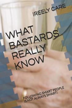 Paperback What Bastards Really Know: Following Smart People Is Not Always Smart! Book