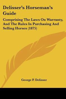 Paperback Delisser's Horseman's Guide: Comprising The Laws On Warranty, And The Rules In Purchasing And Selling Horses (1875) Book