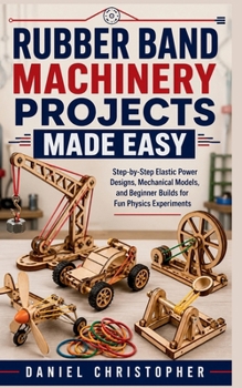 Paperback Rubber Band Machinery Projects Made Easy: Step-by-Step Elastic Power Designs, Mechanical Models, and Beginner Builds for Fun Physics Experiments Book