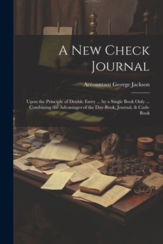 A New Check Journal: Upon the Principle of Double Entry ... by a Single Book Only ... Combining the Advantages of the Day-Book, Journal, & Cash-Book