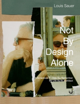 Not By Design Alone: A Scrapbook to Help Me Remember A Life As An Architect