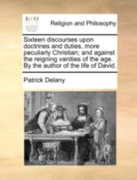 Paperback Sixteen Discourses Upon Doctrines and Duties, More Peculiarly Christian; And Against the Reigning Vanities of the Age. by the Author of the Life of Da Book