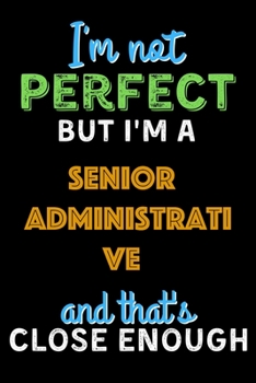 I'm Not Perfect But I'm a Senior Administrative Coordinator And That's Close Enough  - Senior Administrative Coordinator Notebook And Journal Gift ... 120 Pages, 6x9, Soft Cover, Matte Finish