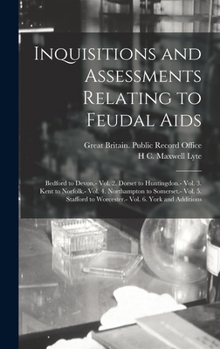 Inquisitions and Assessments Relating to Feudal Aids: Bedford to Devon.- Vol. 2. Dorset to Huntingdon.- Vol. 3. Kent to Norfolk.- Vol. 4. Northampton ... Vol. 6. York and Additions