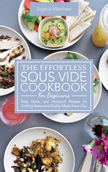 Hardcover The Effortless Sous Vide Cookbook for Beginners: Easy, Quick, and Foolproof Recipes for Crafting Restaurant-Quality Meals Every Day. Book