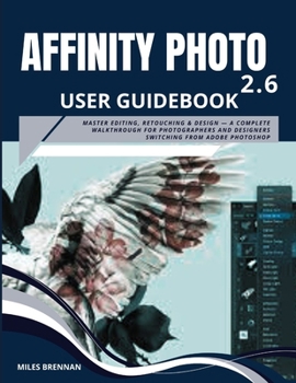 AFFINITY PHOTO 2.6 USER GUIDEBOOK: Master Editing, Retouching & Design — A Complete Walkthrough for Photographers and Designers Switching from Adobe Photoshop