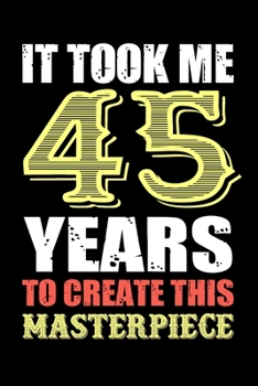 It Took Me 45 Years To Create This Masterpiece: Fun And Practical Alternative to a Card - Impactful 45 Years Old Wishes - 45 Year Old Birthday Gift ... / Notebook / Diary / Unique Greeting Card