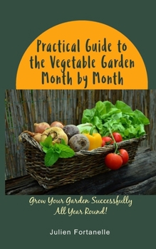 Practical Guide to the Vegetable Garden Month by Month: Grow Your Garden Successfully All Year Round!