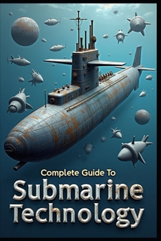 Complete Guide To Submarine Technology: Modern Submarine Systems, Complete Technical Reference Guide, Submarine Engineering, Principle & Application, Advanced Submarine Operations & Technical Systems