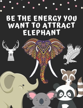 BE THE ENERGY YOU WANT TO ATTRACT ELEPHANT: An Adult Mandala Animals Coloring Book with Lions, Wildlife, Elephants, Bear, Eagle, Gorila, Wolf, Owls, ... and Amazing Swirls for Adults Relaxation
