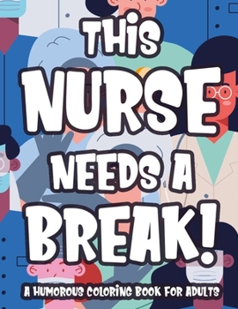 This Nurse Needs A Break! A Humorous Coloring book For Adults: Relaxing Patterns With Funny Nurse Quotes And Designs To Color, Coloring Sheets For Stress-Relief