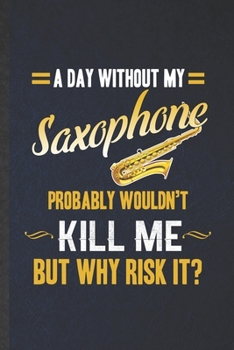 Paperback A Day Without My Saxophone Probably Wouldn't Kill Me but Why Risk It: Funny Blank Lined Music Teacher Lover Notebook/ Journal, Graduation Appreciation Book