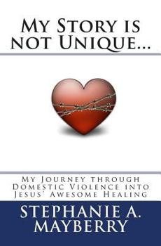 My Story Is Not Unique...: My Journey Through Domestic Violence Into God's Awesome Healing
