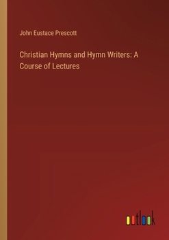 Christian Hymns and Hymn Writers: A Course of Lectures (Classic Reprint)