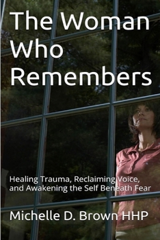 The Woman Who Remembers: Healing Trauma, Reclaiming Voice, and Awakening the Self Beneath Fear