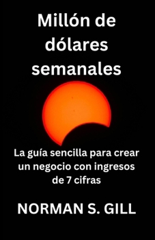 Millón de dólares semanales (Spanish Edition): La guía sencilla para crear un negocio con ingresos de 7 cifras