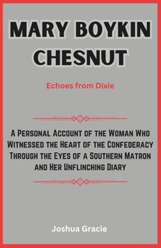 Mary Boykin Chesnut: Echoes from Dixie: A Personal Account of the Woman Who Witnessed the Heart of the Confederacy Through the Eyes of a Southern Matron and Her Unflinching Diary