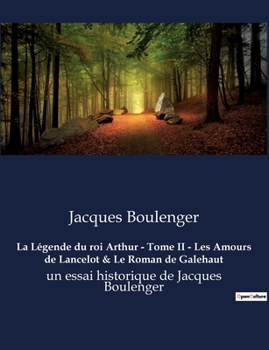 La Légende du roi Arthur - Tome II - Les Amours de Lancelot & Le Roman de Galehaut: un essai historique de Jacques Boulenger