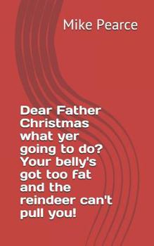 Paperback Dear Father Christmas What Yer Going to Do? Your Belly's Got Too Fat and the Reindeer Can't Pull You! Book