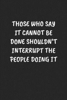 THOSE WHO SAY IT CANNOT BE DONE SHOULDN’T INTERRUPT THE PEOPLE DOING IT: Funny Sarcastic Coworker Journal - Blank Lined Gift Notebook