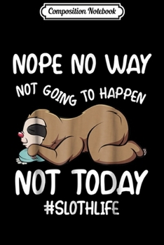Composition Notebook: Nope No Way Not Going To Happen Not Today Sloth s Journal/Notebook Blank Lined Ruled 6x9 100 Pages