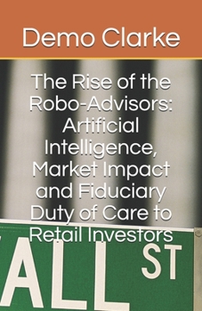 Paperback The Rise of the Robo-Advisors: Artificial Intelligence, Market Impact and Fiduciary Duty of Care to Retail Investors Book