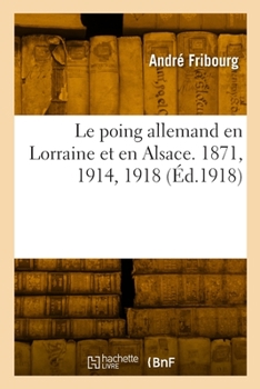 Paperback Le Poing Allemand En Lorraine Et En Alsace. 1871, 1914, 1918 [French] Book