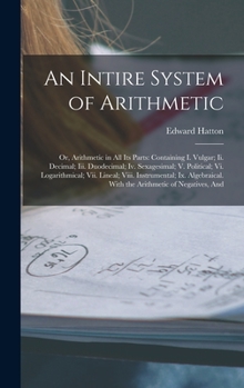 Hardcover An Intire System of Arithmetic: Or, Arithmetic in All Its Parts: Containing I. Vulgar; Ii. Decimal; Iii. Duodecimal; Iv. Sexagesimal; V. Political; Vi Book