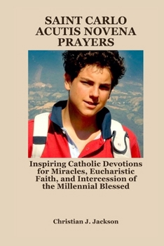 SAINT CARLO ACUTIS NOVENA PRAYERS: Inspiring Catholic Devotions for Miracles, Eucharistic Faith, and Intercession of the Millennial Blessed