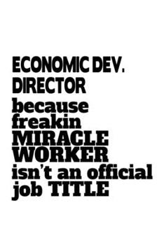 Economic Dev. Director Because Freakin Miracle Worker Is Not An Official Job Title: Personal Economic Dev. Director Notebook, Economic Development ... | 6 x 9 Compact Size, 109 Blank Lined Pages