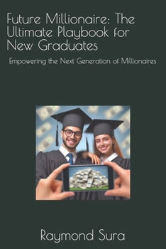 Future Millionaire: The Ultimate Playbook for New Graduates: Empowering the Next Generation of Millionaires