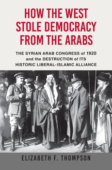 Hardcover How the West Stole Democracy from the Arabs: The Syrian Congress of 1920 and the Destruction of Its Historic Liberal-Islamic Alliance Book