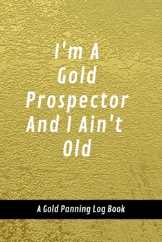 Paperback I'm A Gold Prospector And I Ain't Old: A Gold Panning Log Book: Perfect Present/Gift For Gold Panners, Prospectors & Hunters Book