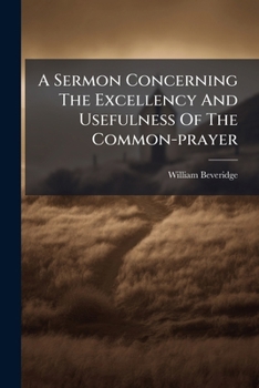 A sermon concerning the excellency and usefulness of the Common-prayer. Preached by William Beveridge, ... at the opening of the parish-church of St. ... November, 1681. The thirty-seventh edition.